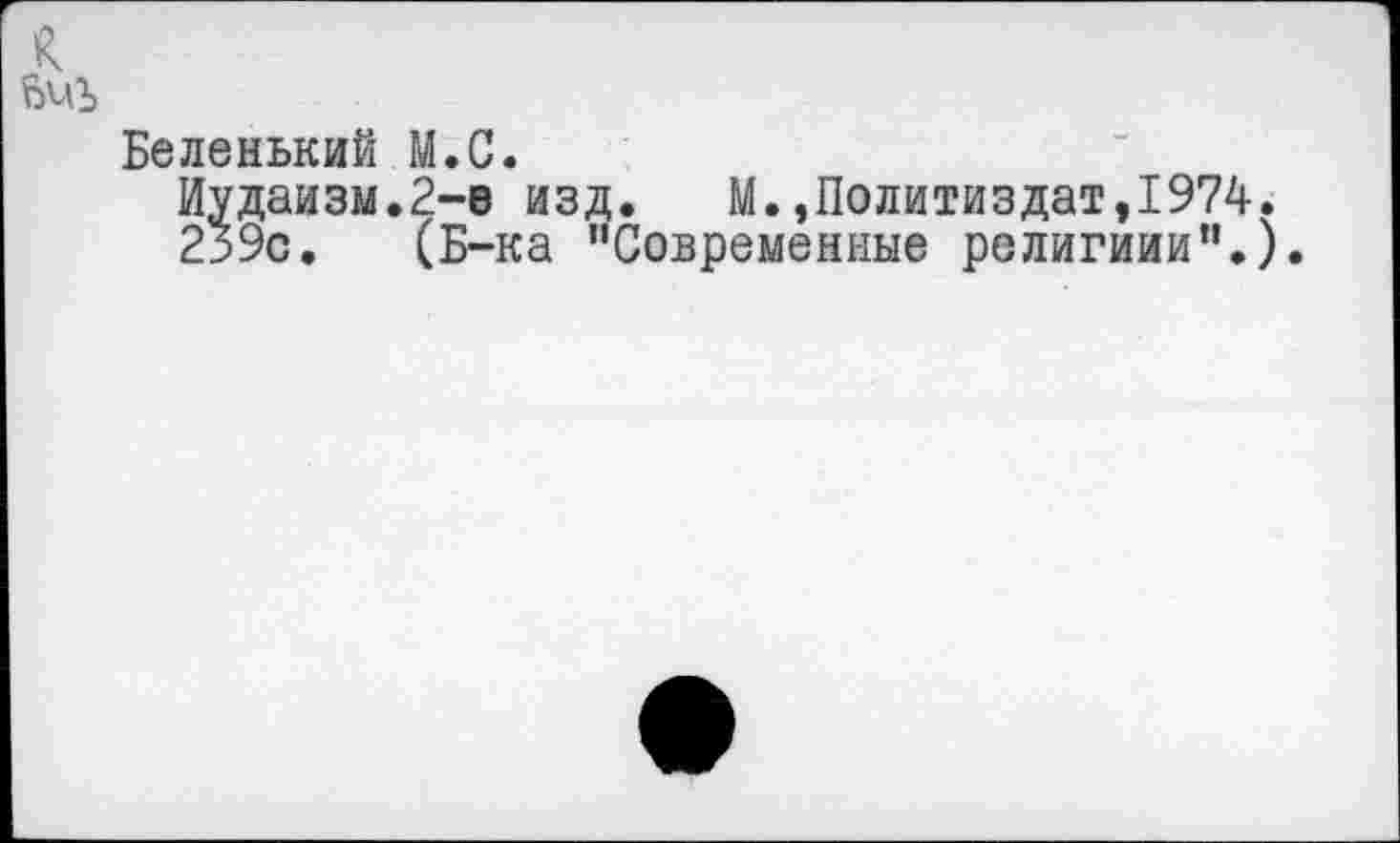 ﻿Беленький М.С.
Иудаизм.2-е изд.	М.»Политиздат,1974.
239с. (Б-ка ’’Современные религиии’’.).